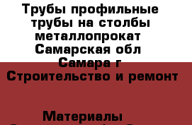 Трубы профильные, трубы на столбы, металлопрокат - Самарская обл., Самара г. Строительство и ремонт » Материалы   . Самарская обл.,Самара г.